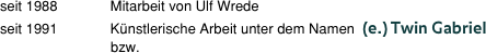 seit 1988	        Mitarbeit von Ulf Wrede  seit 1991	        Künstlerische Arbeit unter dem Namen  (e.) Twin Gabriel                                  bzw.  
