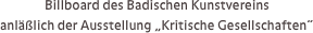 Billboard des Badischen Kunstvereins 
anläßlich der Ausstellung „Kritische Gesellschaften“ 

