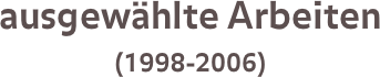 ausgewählte Arbeiten 
(1998-2006)